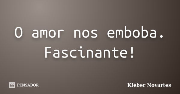 O amor nos emboba. Fascinante!... Frase de Kléber Novartes.