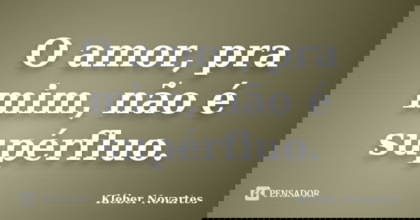 O amor, pra mim, não é supérfluo.... Frase de Kléber Novartes.