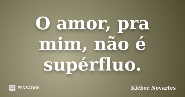 O amor, pra mim, não é supérfluo.... Frase de Kléber Novartes.