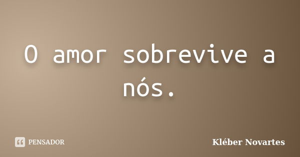 O amor sobrevive a nós.... Frase de Kléber Novartes.