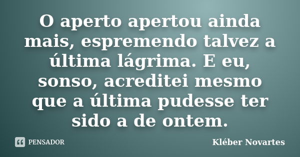 O aperto apertou ainda mais, espremendo talvez a última lágrima. E eu, sonso, acreditei mesmo que a última pudesse ter sido a de ontem.... Frase de Kléber Novartes.