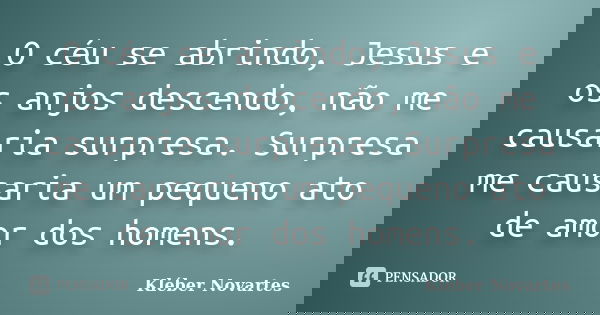 O céu se abrindo, Jesus e os anjos descendo, não me causaria surpresa. Surpresa me causaria um pequeno ato de amor dos homens.... Frase de Kléber Novartes.