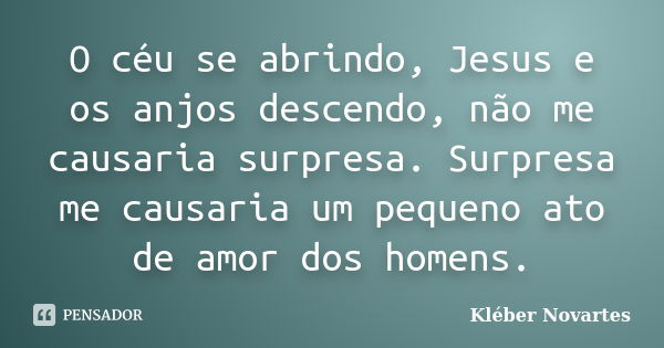 O céu se abrindo, Jesus e os anjos descendo, não me causaria surpresa. Surpresa me causaria um pequeno ato de amor dos homens.... Frase de Kléber Novartes.