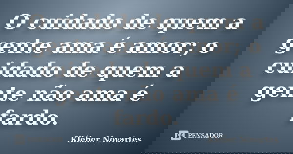 O cuidado de quem a gente ama é amor; o cuidado de quem a gente não ama é fardo.... Frase de Kléber Novartes.