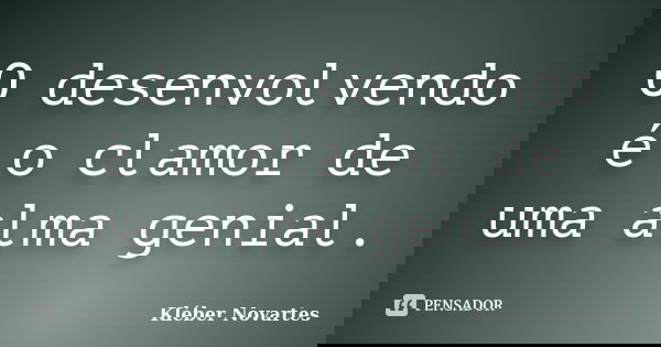 O desenvolvendo é o clamor de uma alma genial.... Frase de Kléber Novartes.