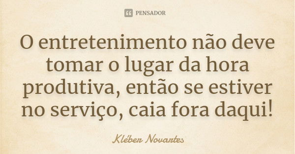 O entretenimento não deve tomar o lugar da hora produtiva, então se estiver no serviço, caia fora daqui!... Frase de Kléber Novartes.