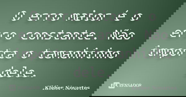 O erro maior é o erro constante. Não importa o tamanhinho dele.... Frase de Kléber Novartes.
