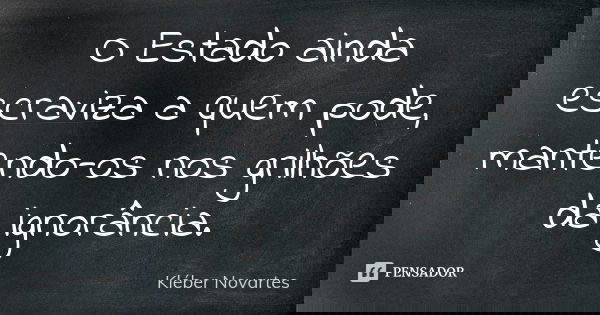 O Estado ainda escraviza a quem pode, mantendo-os nos grilhões da ignorância.... Frase de Kléber Novartes.