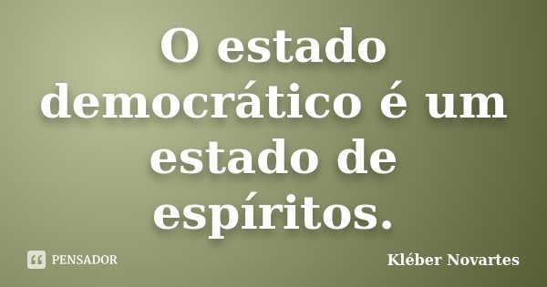 O estado democrático é um estado de espíritos.... Frase de Kléber Novartes.
