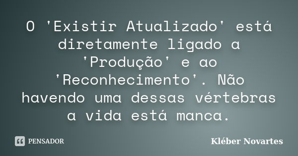 O 'Existir Atualizado' está diretamente ligado a 'Produção' e ao 'Reconhecimento'. Não havendo uma dessas vértebras a vida está manca.... Frase de Kléber Novartes.