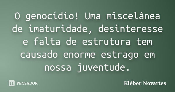 O genocídio! Uma miscelânea de imaturidade, desinteresse e falta de estrutura tem causado enorme estrago em nossa juventude.... Frase de Kléber Novartes.