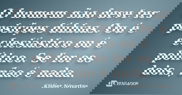 O homem não deve ter posições dúbias. Ou é eclesiástico ou é político. Se for os dois, não é nada.... Frase de Kléber Novartes.