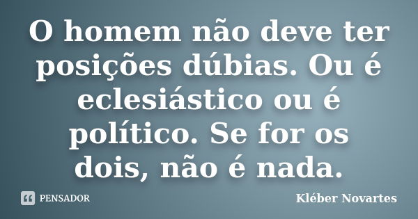 O homem não deve ter posições dúbias. Ou é eclesiástico ou é político. Se for os dois, não é nada.... Frase de Kléber Novartes.