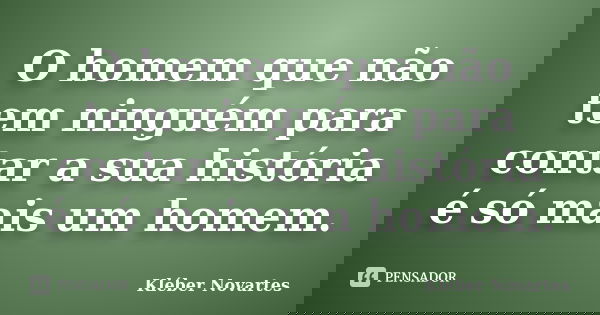 O homem que não tem ninguém para contar a sua história é só mais um homem.... Frase de Kléber Novartes.