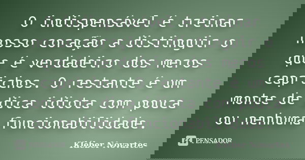 O indispensável é treinar nosso coração a distinguir o que é verdadeiro dos meros caprichos. O restante é um monte de dica idiota com pouca ou nenhuma funcionab... Frase de Kléber Novartes.