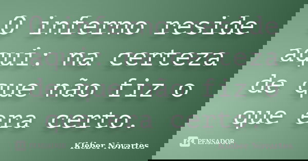 O inferno reside aqui: na certeza de que não fiz o que era certo.... Frase de Kléber Novartes.