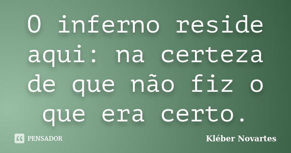 O inferno reside aqui: na certeza de que não fiz o que era certo.... Frase de Kléber Novartes.