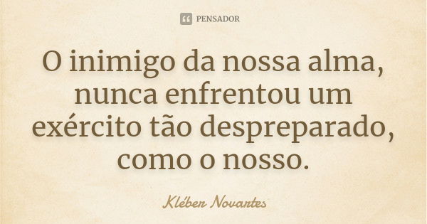 O inimigo da nossa alma, nunca enfrentou um exército tão despreparado, como o nosso.... Frase de Kléber Novartes.