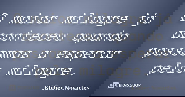 O maior milagre já aconteceu quando passamos a esperar pelo milagre.... Frase de Kléber Novartes.
