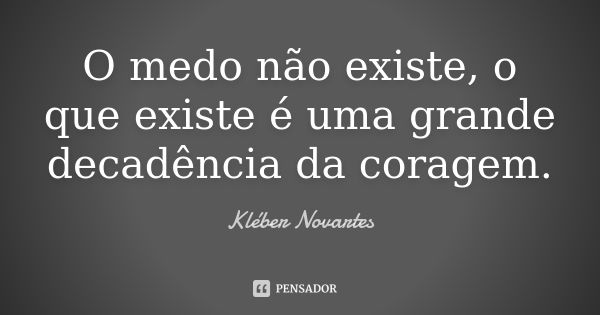 O medo não existe, o que existe é uma grande decadência da coragem.... Frase de Kléber Novartes.