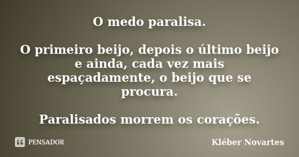 O medo paralisa. O primeiro beijo, depois o último beijo e ainda, cada vez mais espaçadamente, o beijo que se procura. Paralisados morrem os corações.... Frase de Kléber Novartes.