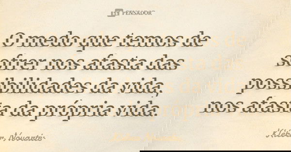 O medo que temos de sofrer nos afasta das possibilidades da vida, nos afasta da própria vida.... Frase de Kléber Novartes.