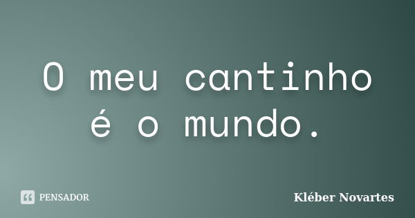 O meu cantinho é o mundo.... Frase de Kléber Novartes.