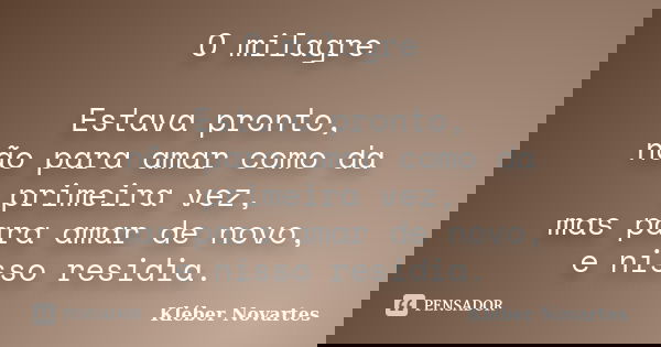 O milagre Estava pronto, não para amar como da primeira vez, mas para amar de novo, e nisso residia.... Frase de Kléber Novartes.