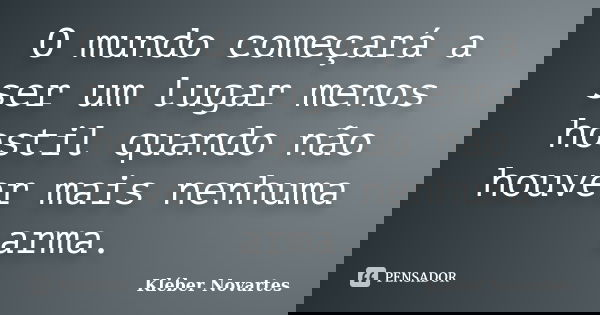 O mundo começará a ser um lugar menos hostil quando não houver mais nenhuma arma.... Frase de Kléber Novartes.