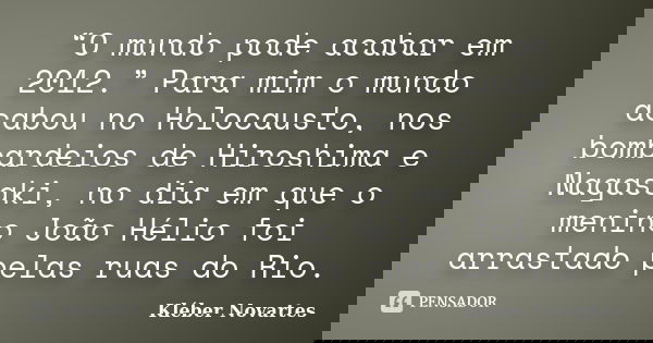 “O mundo pode acabar em 2012.” Para mim o mundo acabou no Holocausto, nos bombardeios de Hiroshima e Nagasaki, no dia em que o menino João Hélio foi arrastado p... Frase de Kléber Novartes.