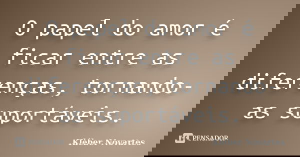 O papel do amor é ficar entre as diferenças, tornando-as suportáveis.... Frase de Kléber Novartes.