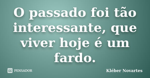 O passado foi tão interessante, que viver hoje é um fardo.... Frase de Kléber Novartes.