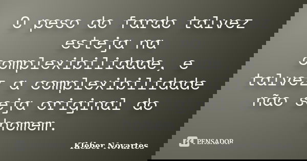 O peso do fardo talvez esteja na complexibilidade, e talvez a complexibilidade não seja original do homem.... Frase de Kléber Novartes.