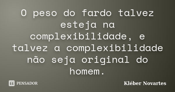 O peso do fardo talvez esteja na complexibilidade, e talvez a complexibilidade não seja original do homem.... Frase de Kléber Novartes.