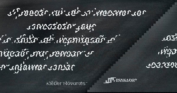 O poeta riu de si mesmo ao constatar que, até a falta de inspiração é inspiração pra pensar e escrever alguma coisa.... Frase de Kléber Novartes.