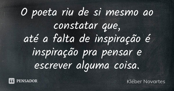 O poeta riu de si mesmo ao constatar que, até a falta de inspiração é inspiração pra pensar e escrever alguma coisa.... Frase de Kléber Novartes.