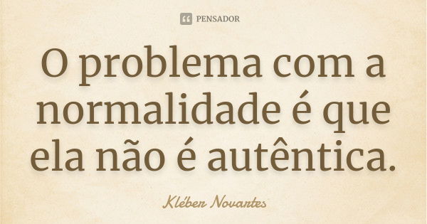 O problema com a normalidade é que ela não é autêntica.... Frase de Kléber Novartes.