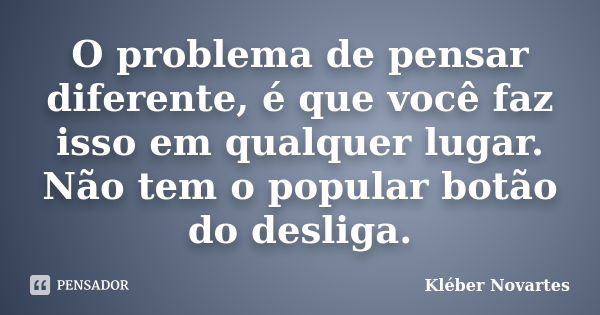 O problema de pensar diferente, é que você faz isso em qualquer lugar. Não tem o popular botão do desliga.... Frase de Kléber Novartes.