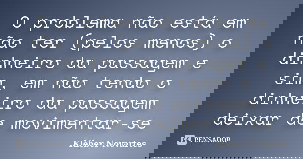 O problema não está em não ter (pelos menos) o dinheiro da passagem e sim, em não tendo o dinheiro da passagem deixar de movimentar-se... Frase de Kléber Novartes.
