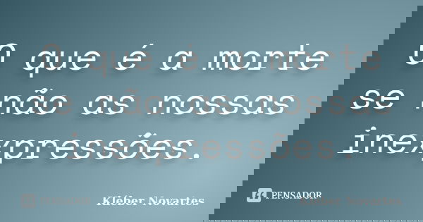 O que é a morte se não as nossas inexpressões.... Frase de Kléber Novartes.