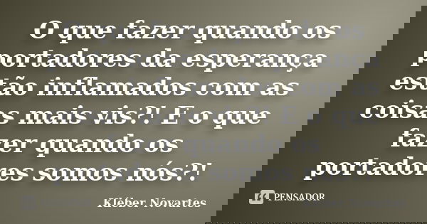 O que fazer quando os portadores da esperança estão inflamados com as coisas mais vis?! E o que fazer quando os portadores somos nós?!... Frase de Kléber Novartes.