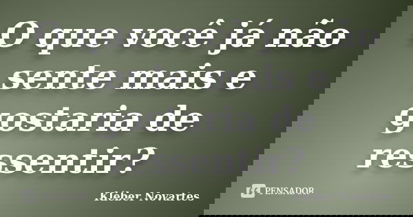 O que você já não sente mais e gostaria de ressentir?... Frase de Kléber Novartes.