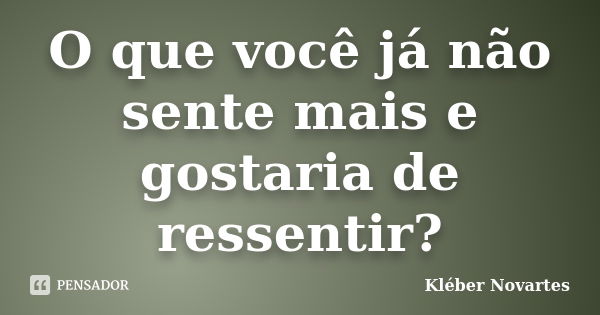 O que você já não sente mais e gostaria de ressentir?... Frase de Kléber Novartes.