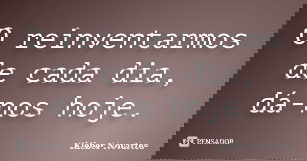 O reinventarmos de cada dia, dá-nos hoje.... Frase de Kléber Novartes.