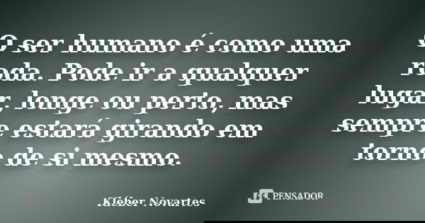 O ser humano é como uma roda. Pode ir a qualquer lugar, longe ou perto, mas sempre estará girando em torno de si mesmo.... Frase de Kléber Novartes.