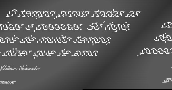O tempo prova todas as coisas e pessoas. Só hoje, depois de muito tempo, posso dizer que te amo.... Frase de Kléber Novartes.