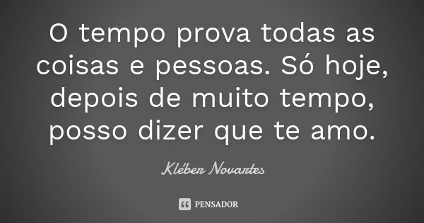 O tempo prova todas as coisas e pessoas. Só hoje, depois de muito tempo, posso dizer que te amo.... Frase de Kléber Novartes.