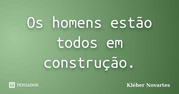 Os homens estão todos em construção.... Frase de Kléber Novartes.