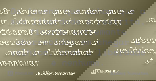 Os jovens que acham que a sua liberdade é restrita, ficarão extremante aborrecidos em chegar à velhice, onde a liberdade é nenhuma.... Frase de Kléber Novartes.