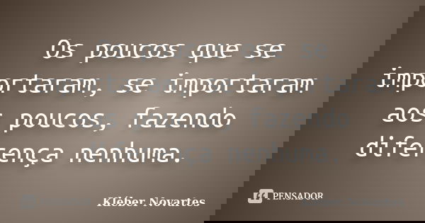 Os poucos que se importaram, se importaram aos poucos, fazendo diferença nenhuma.... Frase de Kléber Novartes.